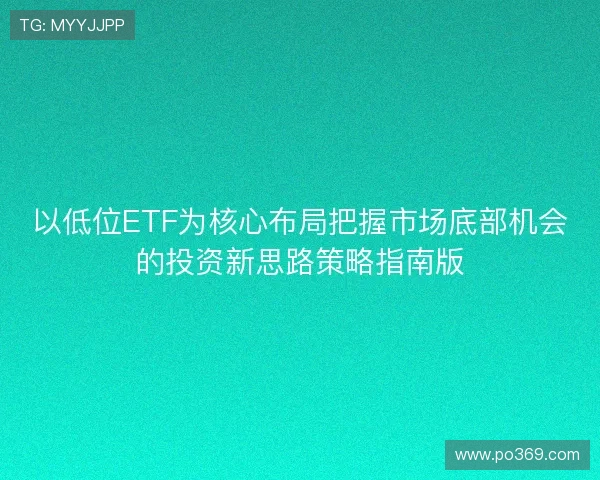 以低位ETF为核心布局把握市场底部机会的投资新思路策略指南版