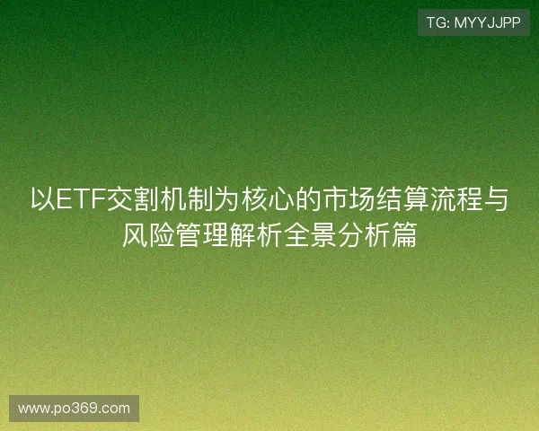以ETF交割机制为核心的市场结算流程与风险管理解析全景分析篇 以ETF交割机制为核心的市场结算流程与风险管理解析全景分析篇
