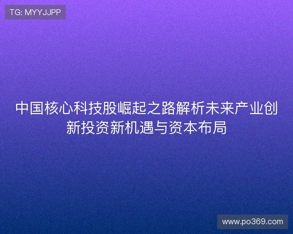 中国核心科技股崛起之路解析未来产业创新投资新机遇与资本布局