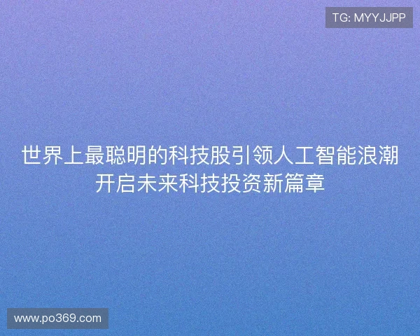 世界上最聪明的科技股引领人工智能浪潮开启未来科技投资新篇章
