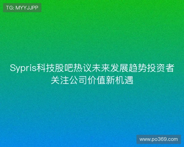 Sypris科技股吧热议未来发展趋势投资者关注公司价值新机遇 Sypris科技股吧热议未来发展趋势投资者关注公司价值新机遇